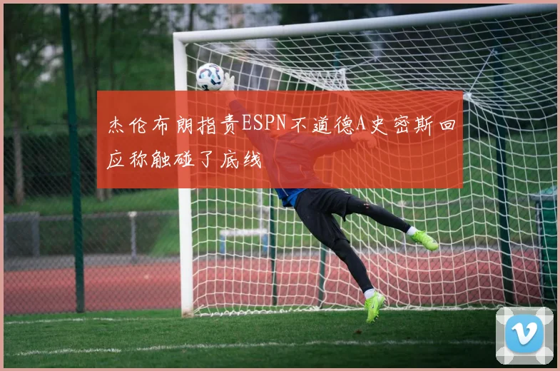 杰伦布朗指责ESPN不道德A史密斯回应称触碰了底线