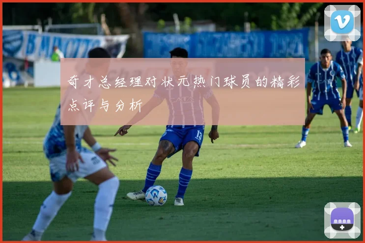 奇才总经理对状元热门球员的精彩点评与分析