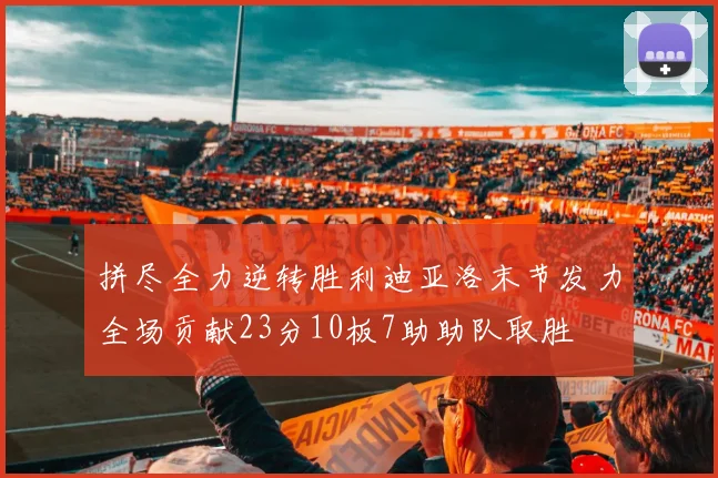 拼尽全力逆转胜利迪亚洛末节发力全场贡献23分10板7助助队取胜
