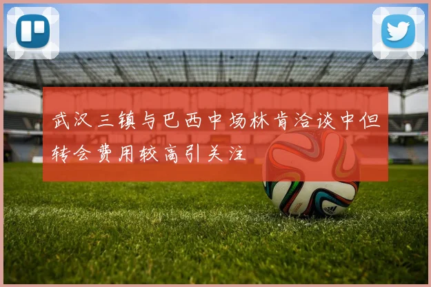 武汉三镇与巴西中场林肯洽谈中但转会费用较高引关注