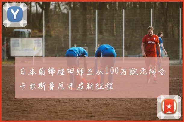 日本前锋福田师王以100万欧元转会卡尔斯鲁厄开启新征程