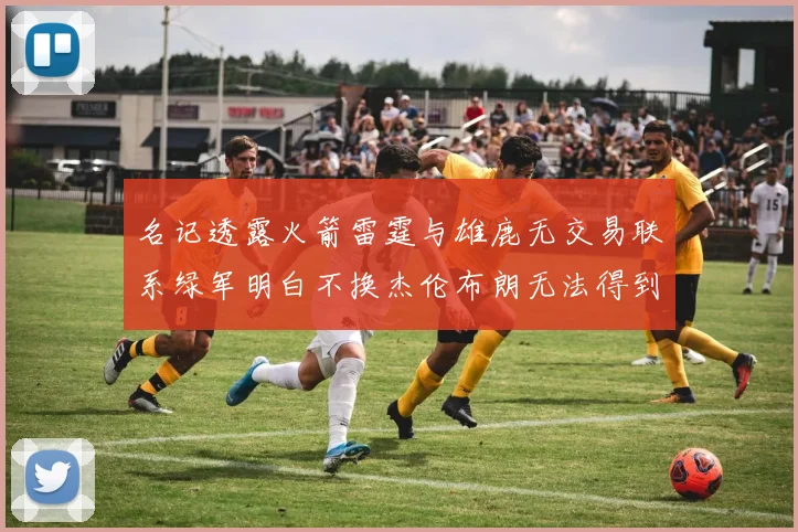 名记透露火箭雷霆与雄鹿无交易联系绿军明白不换杰伦布朗无法得到字母哥