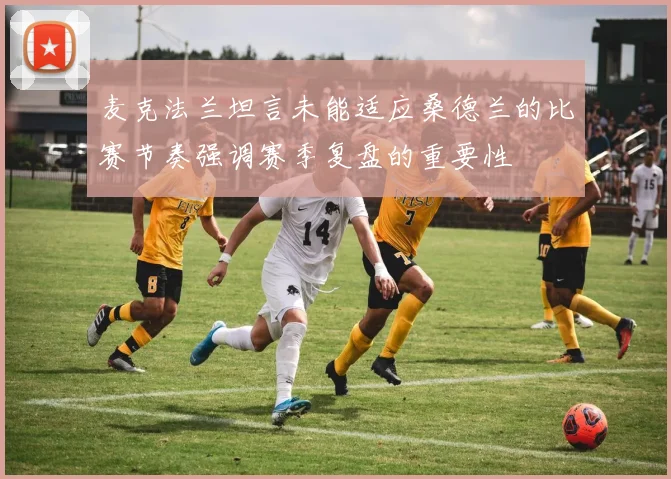麦克法兰坦言未能适应桑德兰的比赛节奏强调赛季复盘的重要性