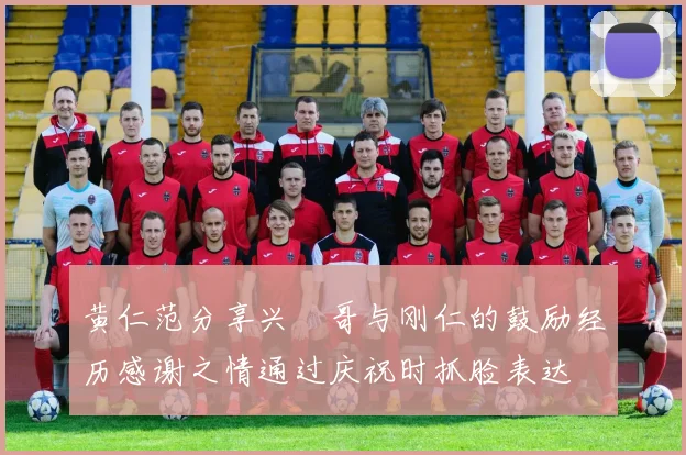黄仁范分享兴慜哥与刚仁的鼓励经历感谢之情通过庆祝时抓脸表达