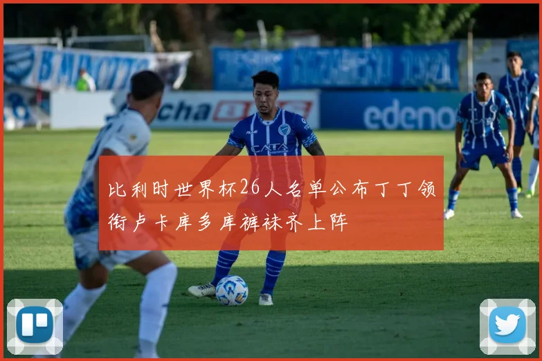 比利时世界杯26人名单公布丁丁领衔卢卡库多库裤袜齐上阵