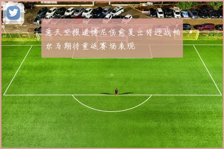 意天空报道博尼伤愈复出将迎战帕尔马期待重返赛场表现