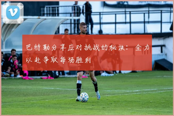 巴特勒分享应对挑战的秘诀：全力以赴争取每场胜利