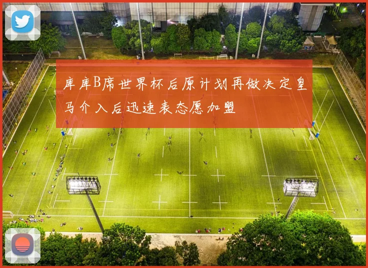 库库B席世界杯后原计划再做决定皇马介入后迅速表态愿加盟