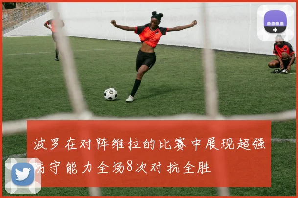 波罗在对阵维拉的比赛中展现超强防守能力全场8次对抗全胜