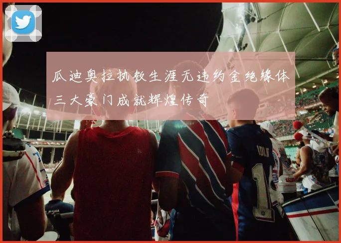 瓜迪奥拉执教生涯无违约金绝缘体三大豪门成就辉煌传奇