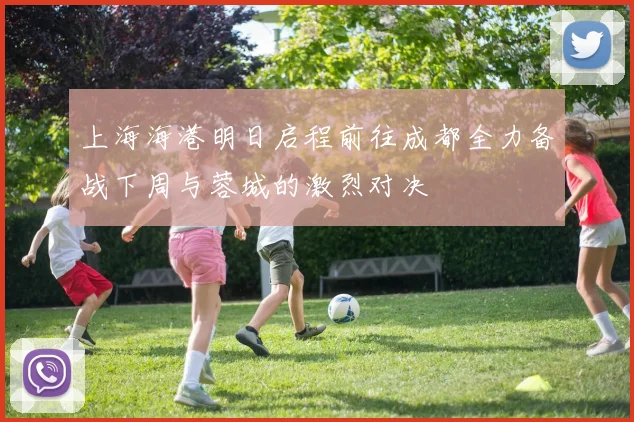 上海海港明日启程前往成都全力备战下周与蓉城的激烈对决