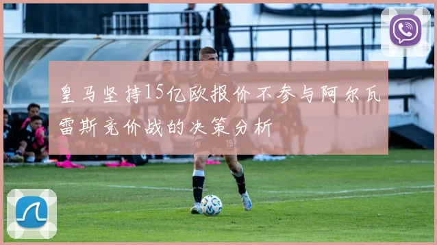 皇马坚持15亿欧报价不参与阿尔瓦雷斯竞价战的决策分析