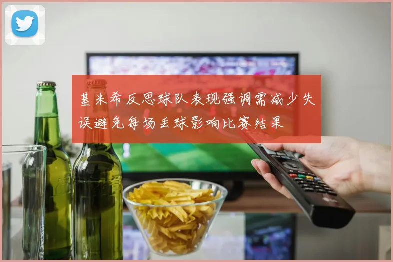 基米希反思球队表现强调需减少失误避免每场丢球影响比赛结果