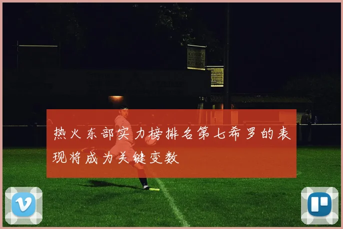 热火东部实力榜排名第七希罗的表现将成为关键变数