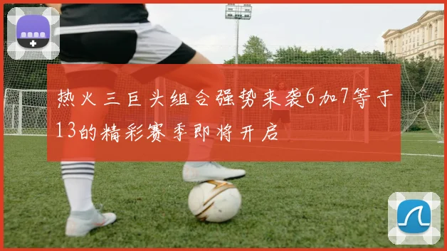 热火三巨头组合强势来袭6加7等于13的精彩赛季即将开启