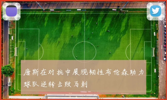 唐斯在对抗中展现韧性布伦森助力球队逆转击败马刺