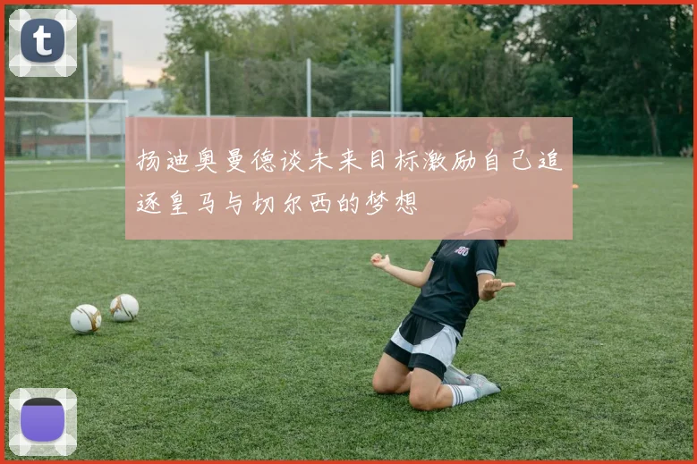 扬迪奥曼德谈未来目标激励自己追逐皇马与切尔西的梦想