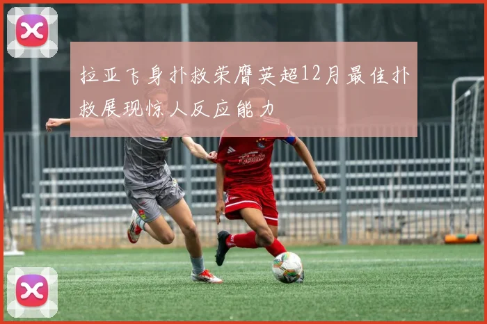 拉亚飞身扑救荣膺英超12月最佳扑救展现惊人反应能力