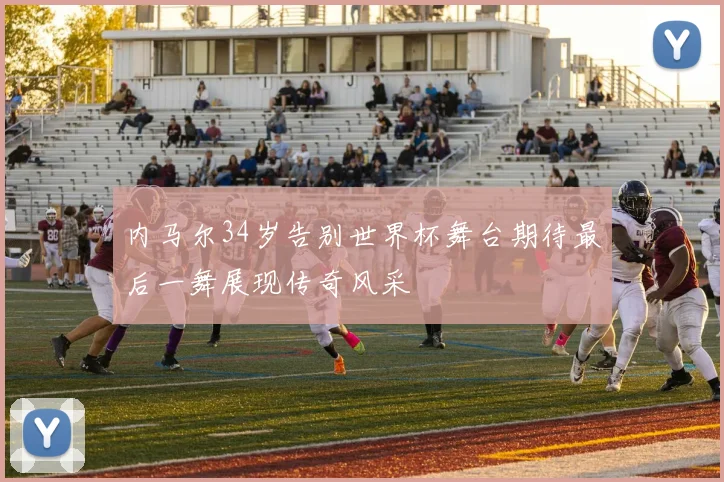 内马尔34岁告别世界杯舞台期待最后一舞展现传奇风采