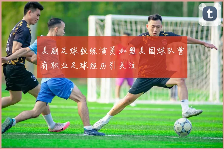 美剧足球教练演员加盟美国球队曾有职业足球经历引关注