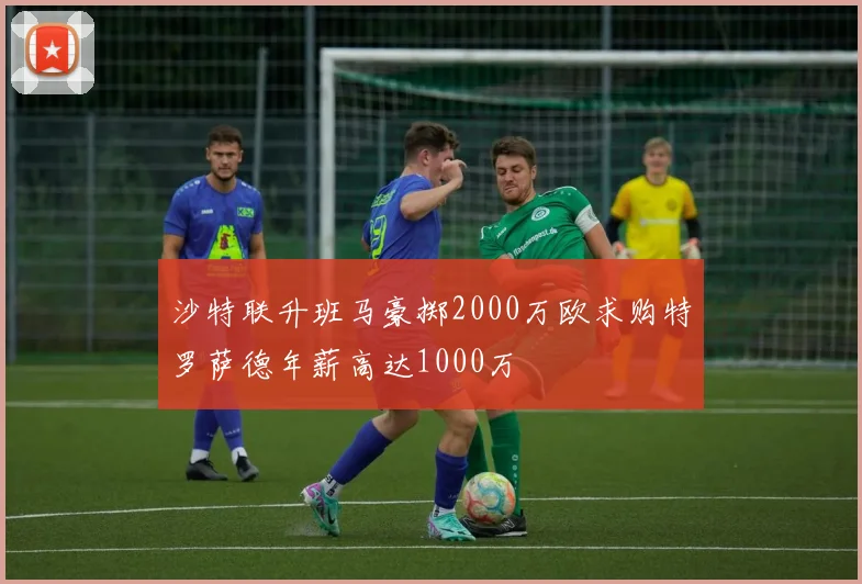 沙特联升班马豪掷2000万欧求购特罗萨德年薪高达1000万