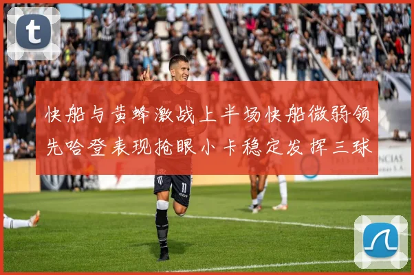 快船与黄蜂激战上半场快船微弱领先哈登表现抢眼小卡稳定发挥三球状态起伏