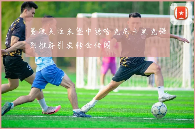 曼联关注米堡中场哈克尼卡里克强烈推荐引发转会传闻
