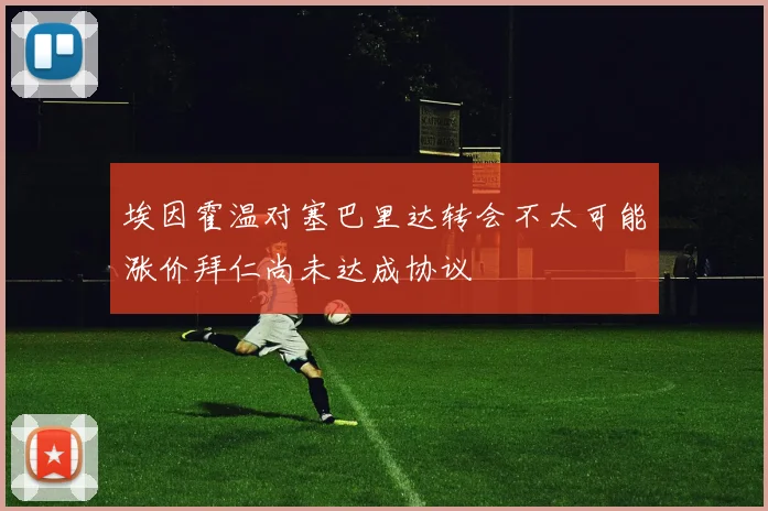 埃因霍温对塞巴里达转会不太可能涨价拜仁尚未达成协议