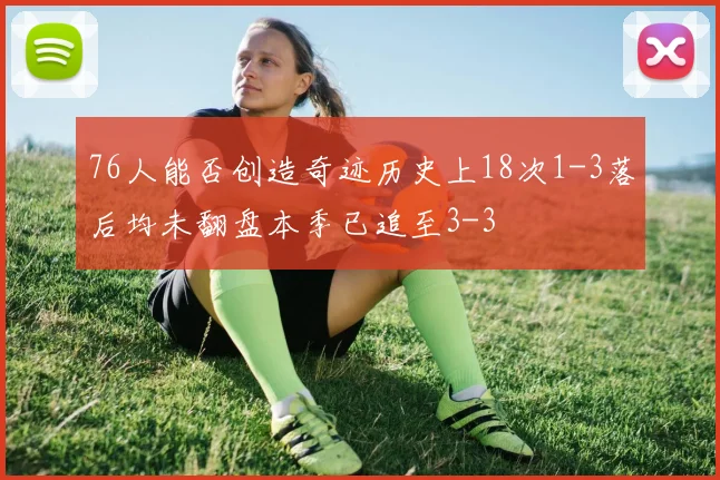 76人能否创造奇迹历史上18次1-3落后均未翻盘本季已追至3-3