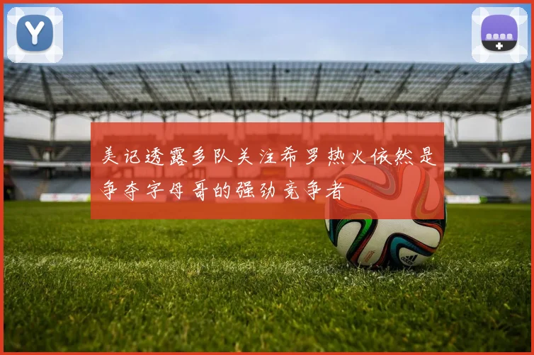 美记透露多队关注希罗热火依然是争夺字母哥的强劲竞争者