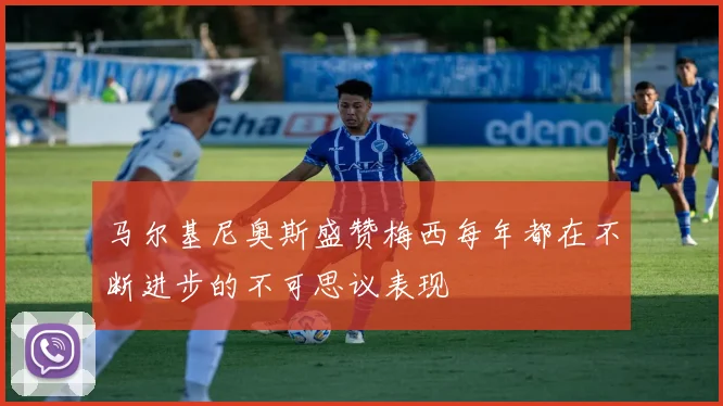 马尔基尼奥斯盛赞梅西每年都在不断进步的不可思议表现
