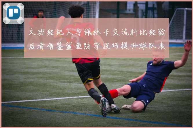 文班经纪人与佩林卡交流科比经验后者借鉴鲨鱼防守技巧提升球队表现